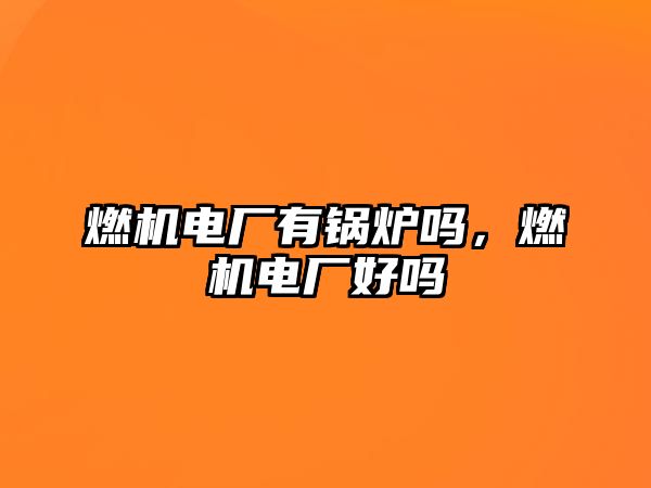 燃機電廠有鍋爐嗎，燃機電廠好嗎