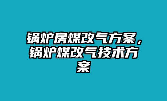 鍋爐房煤改氣方案，鍋爐煤改氣技術(shù)方案