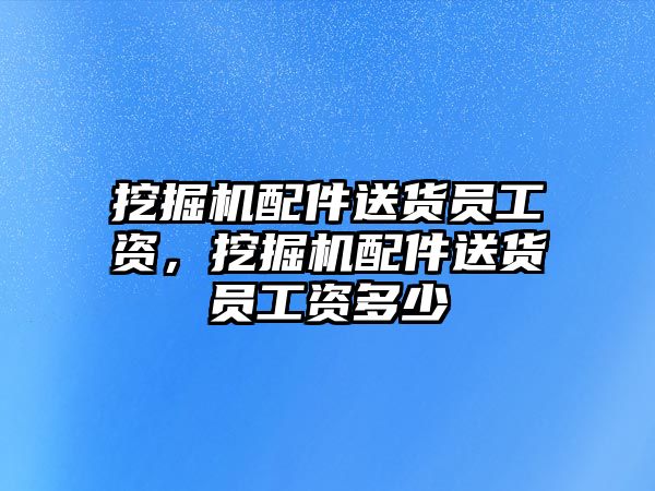 挖掘機配件送貨員工資，挖掘機配件送貨員工資多少