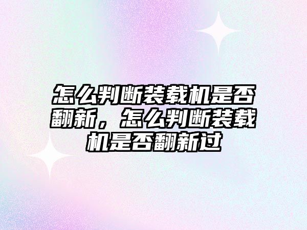 怎么判斷裝載機是否翻新，怎么判斷裝載機是否翻新過