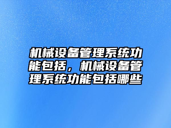 機械設備管理系統(tǒng)功能包括，機械設備管理系統(tǒng)功能包括哪些