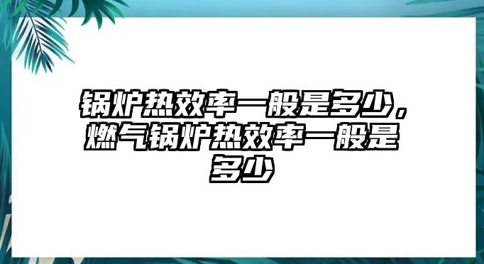 鍋爐熱效率一般是多少，燃?xì)忮仩t熱效率一般是多少