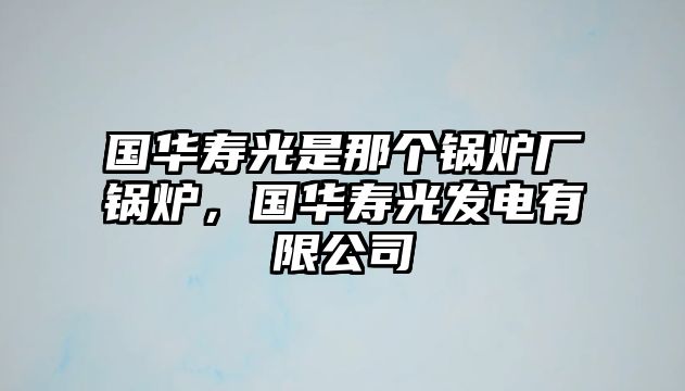 國華壽光是那個鍋爐廠鍋爐，國華壽光發(fā)電有限公司