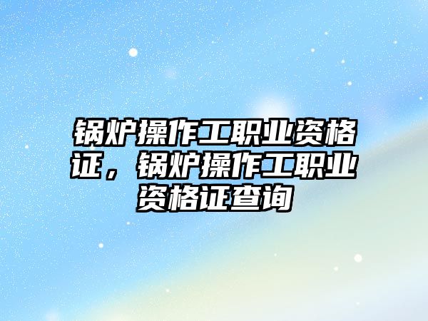 鍋爐操作工職業(yè)資格證，鍋爐操作工職業(yè)資格證查詢