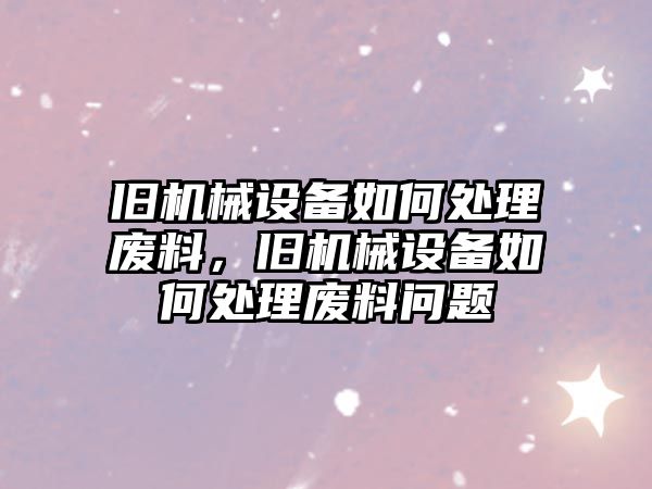 舊機械設(shè)備如何處理廢料，舊機械設(shè)備如何處理廢料問題