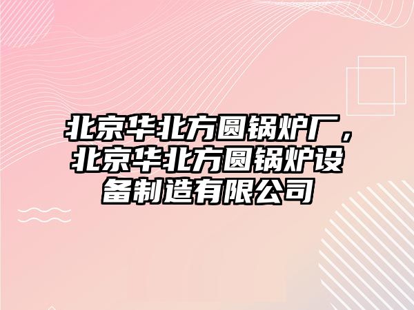 北京華北方圓鍋爐廠，北京華北方圓鍋爐設備制造有限公司