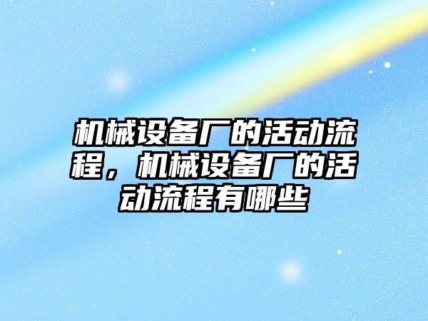 機(jī)械設(shè)備廠的活動(dòng)流程，機(jī)械設(shè)備廠的活動(dòng)流程有哪些