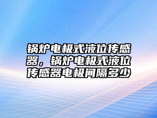 鍋爐電極式液位傳感器，鍋爐電極式液位傳感器電極間隔多少