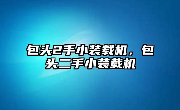 包頭2手小裝載機(jī)，包頭二手小裝載機(jī)