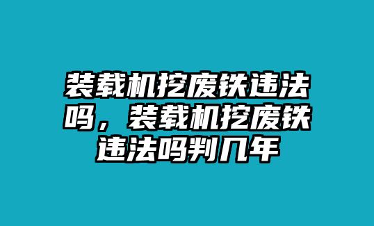 裝載機(jī)挖廢鐵違法嗎，裝載機(jī)挖廢鐵違法嗎判幾年