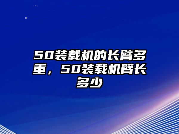 50裝載機(jī)的長(zhǎng)臂多重，50裝載機(jī)臂長(zhǎng)多少