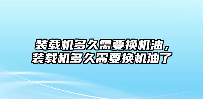 裝載機(jī)多久需要換機(jī)油，裝載機(jī)多久需要換機(jī)油了