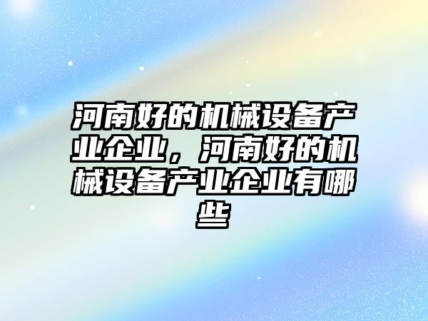 河南好的機械設備產(chǎn)業(yè)企業(yè)，河南好的機械設備產(chǎn)業(yè)企業(yè)有哪些