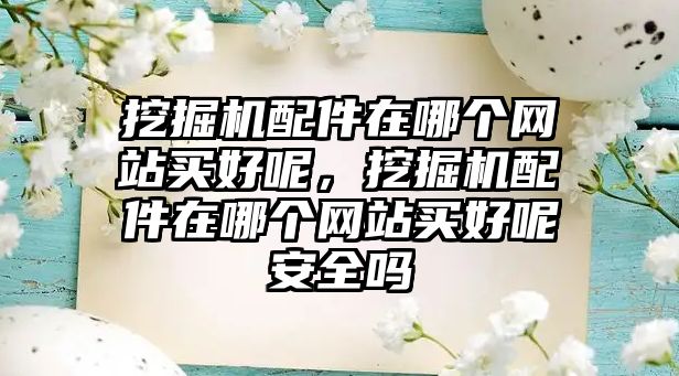 挖掘機配件在哪個網(wǎng)站買好呢，挖掘機配件在哪個網(wǎng)站買好呢安全嗎