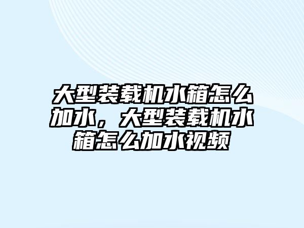 大型裝載機(jī)水箱怎么加水，大型裝載機(jī)水箱怎么加水視頻