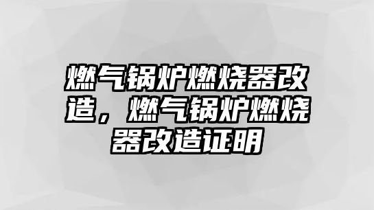 燃?xì)忮仩t燃燒器改造，燃?xì)忮仩t燃燒器改造證明