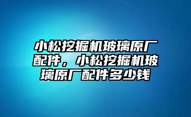 小松挖掘機(jī)玻璃原廠配件，小松挖掘機(jī)玻璃原廠配件多少錢