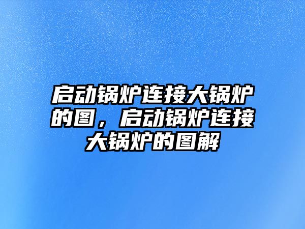 啟動鍋爐連接大鍋爐的圖，啟動鍋爐連接大鍋爐的圖解