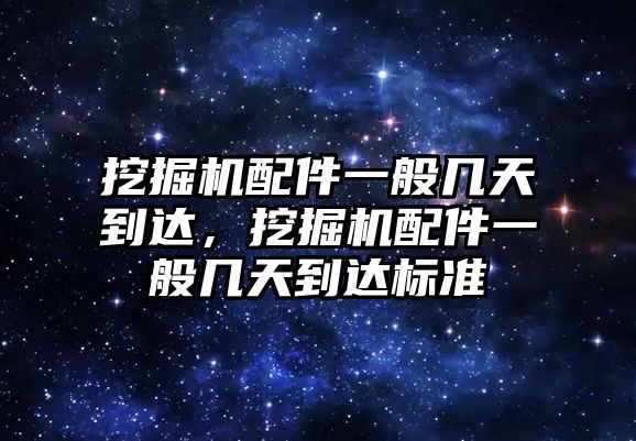 挖掘機(jī)配件一般幾天到達(dá)，挖掘機(jī)配件一般幾天到達(dá)標(biāo)準(zhǔn)