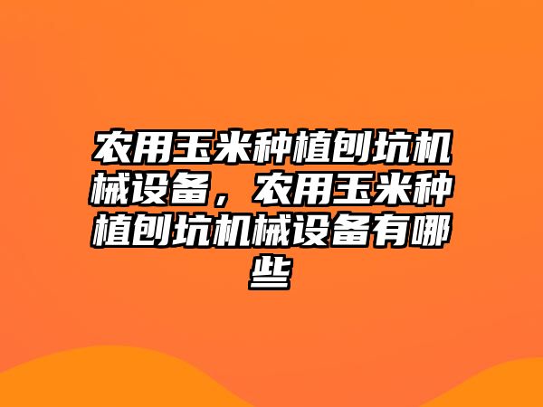 農(nóng)用玉米種植刨坑機械設備，農(nóng)用玉米種植刨坑機械設備有哪些