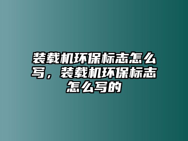 裝載機(jī)環(huán)保標(biāo)志怎么寫，裝載機(jī)環(huán)保標(biāo)志怎么寫的