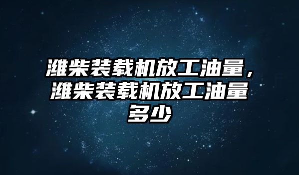 濰柴裝載機放工油量，濰柴裝載機放工油量多少