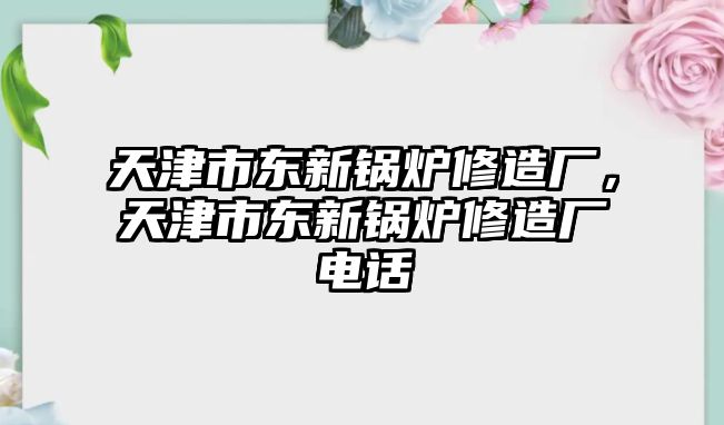 天津市東新鍋爐修造廠，天津市東新鍋爐修造廠電話