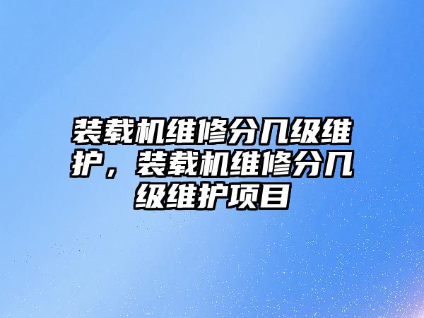 裝載機維修分幾級維護，裝載機維修分幾級維護項目