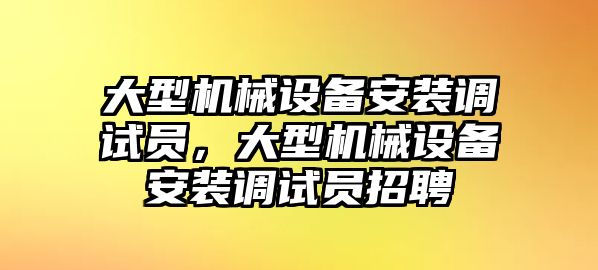 大型機(jī)械設(shè)備安裝調(diào)試員，大型機(jī)械設(shè)備安裝調(diào)試員招聘