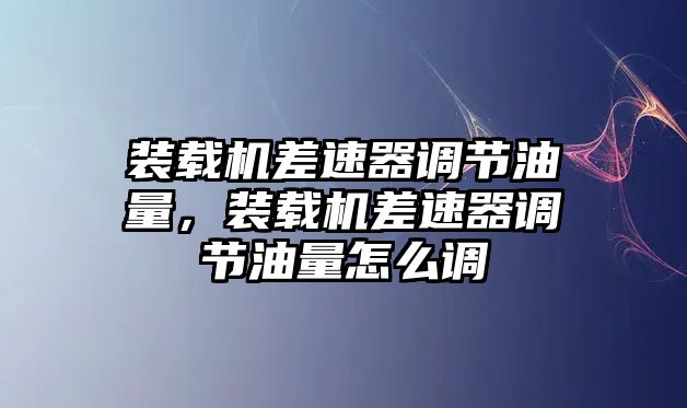 裝載機(jī)差速器調(diào)節(jié)油量，裝載機(jī)差速器調(diào)節(jié)油量怎么調(diào)