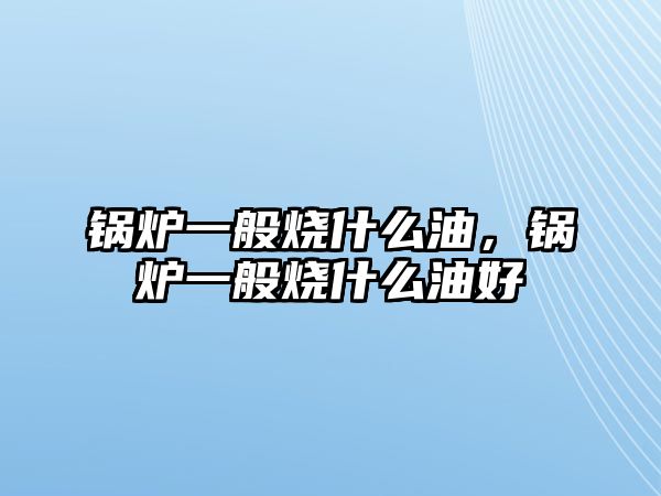 鍋爐一般燒什么油，鍋爐一般燒什么油好