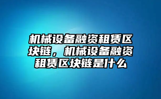 機械設(shè)備融資租賃區(qū)塊鏈，機械設(shè)備融資租賃區(qū)塊鏈?zhǔn)鞘裁?/>	
								</i>
								<p class=