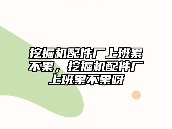 挖掘機(jī)配件廠上班累不累，挖掘機(jī)配件廠上班累不累呀