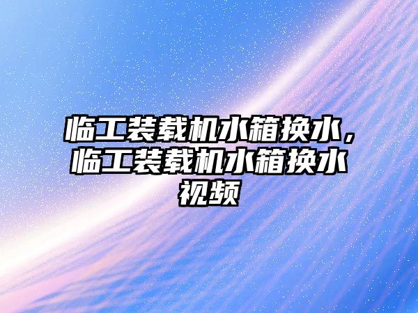 臨工裝載機水箱換水，臨工裝載機水箱換水視頻