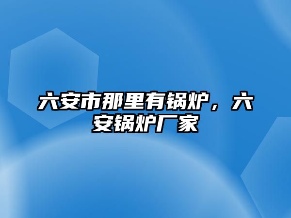 六安市那里有鍋爐，六安鍋爐廠家