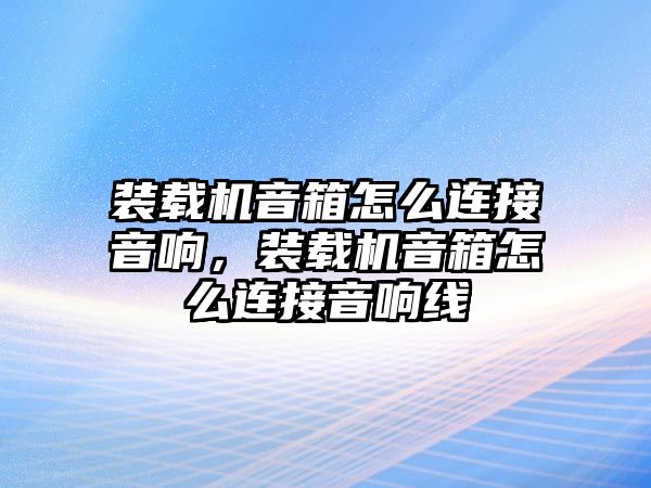 裝載機(jī)音箱怎么連接音響，裝載機(jī)音箱怎么連接音響線