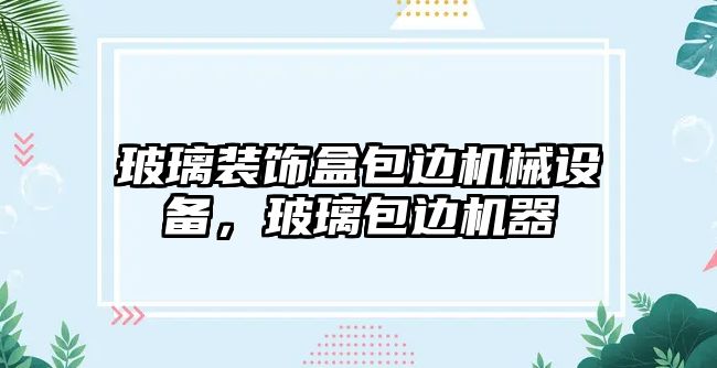 玻璃裝飾盒包邊機(jī)械設(shè)備，玻璃包邊機(jī)器