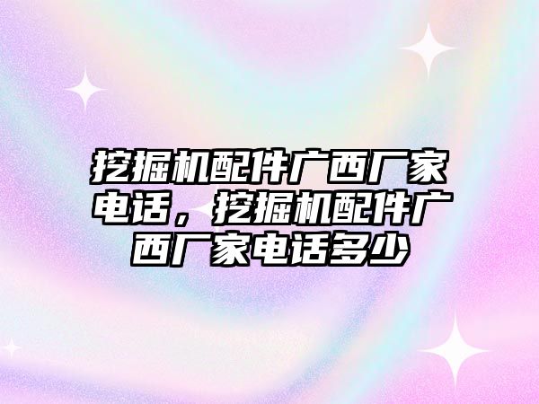 挖掘機(jī)配件廣西廠家電話，挖掘機(jī)配件廣西廠家電話多少