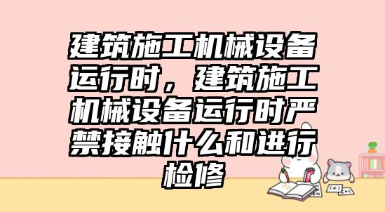 建筑施工機(jī)械設(shè)備運(yùn)行時(shí)，建筑施工機(jī)械設(shè)備運(yùn)行時(shí)嚴(yán)禁接觸什么和進(jìn)行檢修