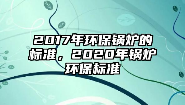 2017年環(huán)保鍋爐的標(biāo)準(zhǔn)，2020年鍋爐環(huán)保標(biāo)準(zhǔn)