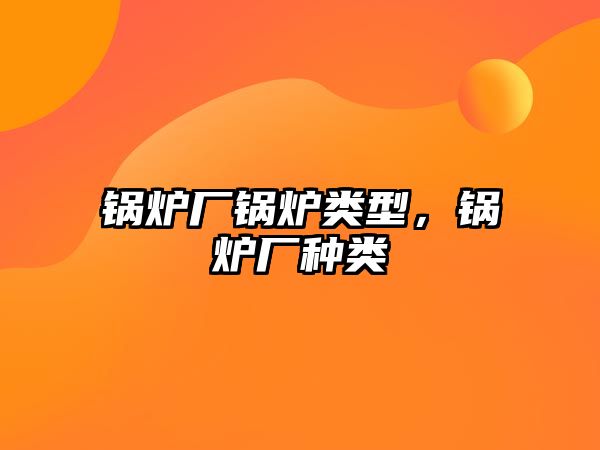 鍋爐廠鍋爐類型，鍋爐廠種類