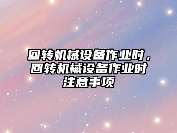 回轉機械設備作業(yè)時，回轉機械設備作業(yè)時注意事項