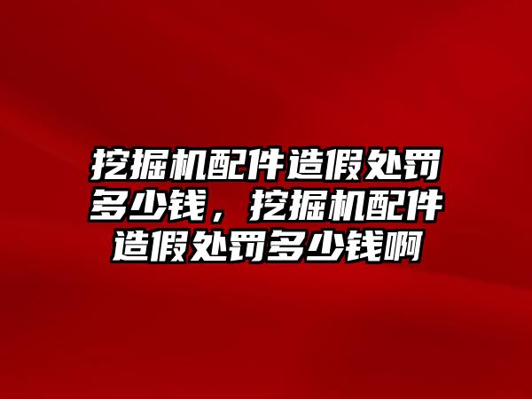 挖掘機(jī)配件造假處罰多少錢(qián)，挖掘機(jī)配件造假處罰多少錢(qián)啊