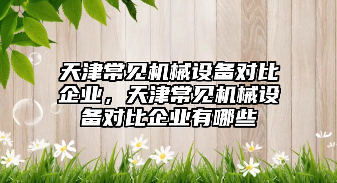 天津常見機械設備對比企業(yè)，天津常見機械設備對比企業(yè)有哪些