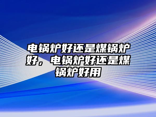 電鍋爐好還是煤鍋爐好，電鍋爐好還是煤鍋爐好用