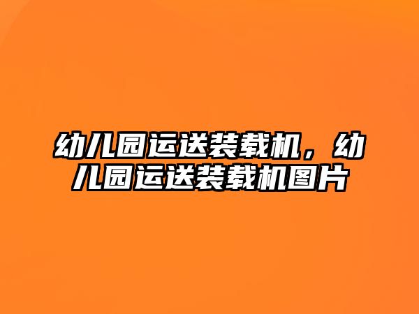 幼兒園運(yùn)送裝載機(jī)，幼兒園運(yùn)送裝載機(jī)圖片