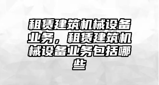 租賃建筑機(jī)械設(shè)備業(yè)務(wù)，租賃建筑機(jī)械設(shè)備業(yè)務(wù)包括哪些