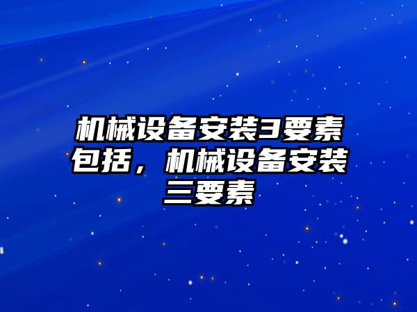 機(jī)械設(shè)備安裝3要素包括，機(jī)械設(shè)備安裝三要素