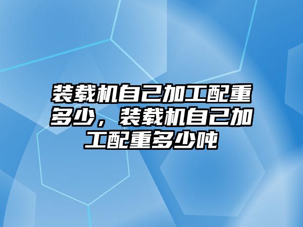 裝載機(jī)自己加工配重多少，裝載機(jī)自己加工配重多少噸