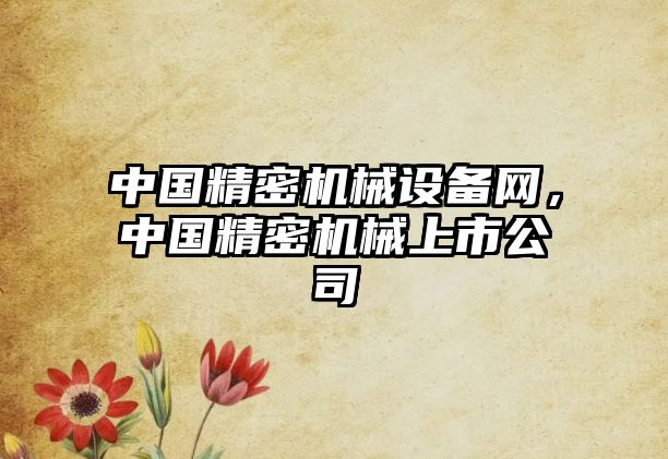 中國精密機(jī)械設(shè)備網(wǎng)，中國精密機(jī)械上市公司